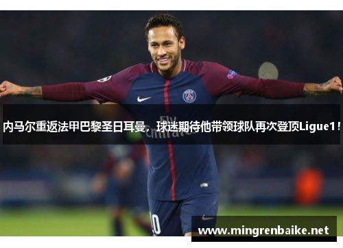 内马尔重返法甲巴黎圣日耳曼，球迷期待他带领球队再次登顶Ligue1！